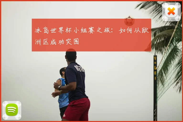 冰岛世界杯小组赛之旅：如何从欧洲区成功突围