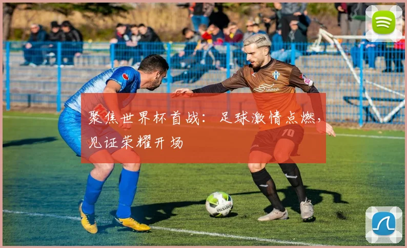聚焦世界杯首战:足球激情点燃,见证荣耀开场