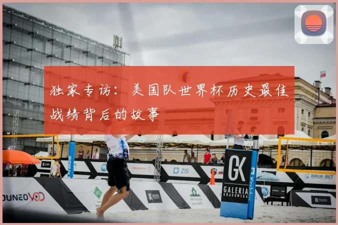 独家专访:美国队世界杯历史最佳战绩背后的故事