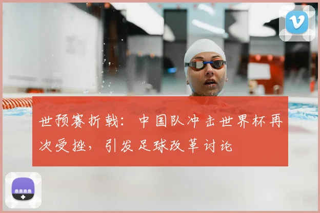 世预赛折戟：中国队冲击世界杯再次受挫，引发足球改革讨论