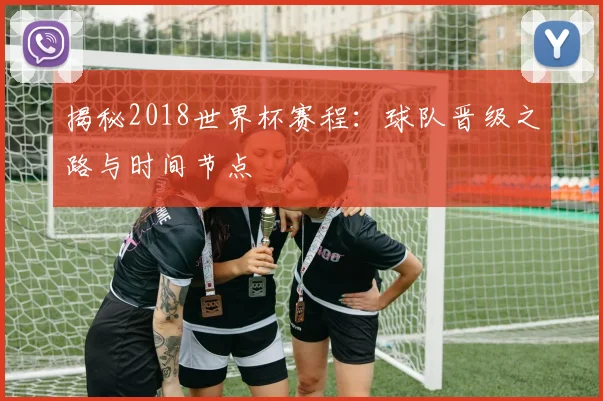 揭秘2018世界杯赛程：球队晋级之路与时间节点