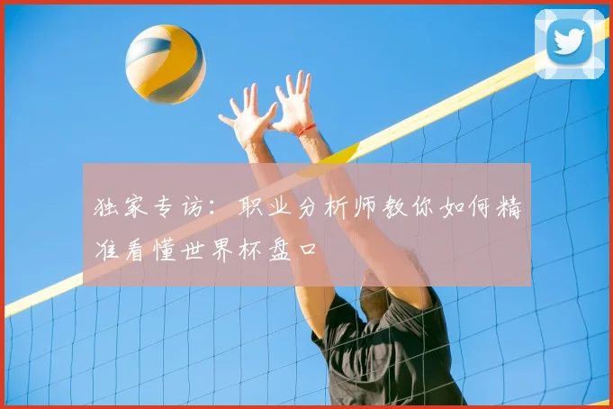 独家专访:职业分析师教你如何精准看懂世界杯盘口