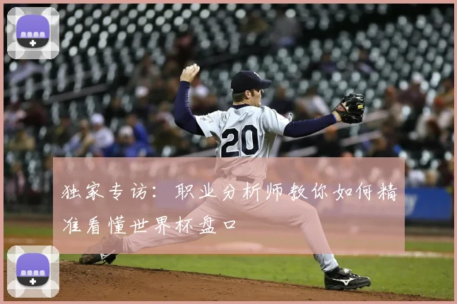 独家专访:职业分析师教你如何精准看懂世界杯盘口