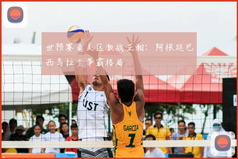 世预赛南美区激战正酣：阿根廷巴西乌拉圭争霸格局