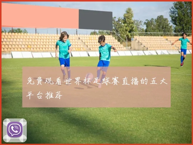 免费观看世界杯足球赛直播的五大平台推荐