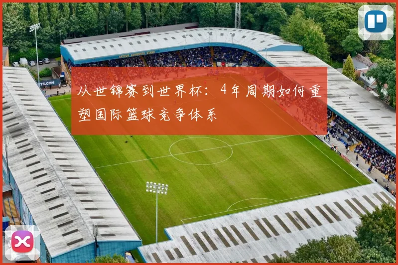 从世锦赛到世界杯:4年周期如何重塑国际篮球竞争体系