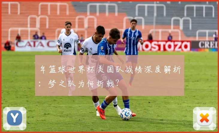 年篮球世界杯美国队战绩深度解析:梦之队为何折戟?