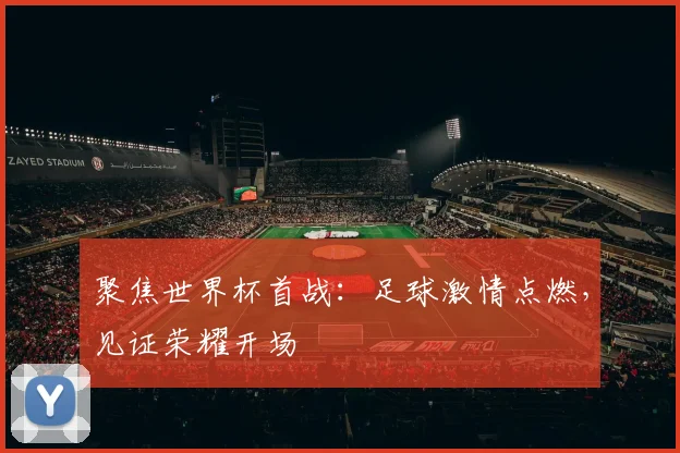 聚焦世界杯首战:足球激情点燃,见证荣耀开场