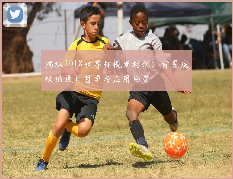 揭秘2018世界杯视觉标识：背景底纹的设计哲学与应用场景