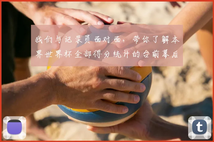 我们与记录员面对面,带你了解本界世界杯全部得分统计的台前幕后
