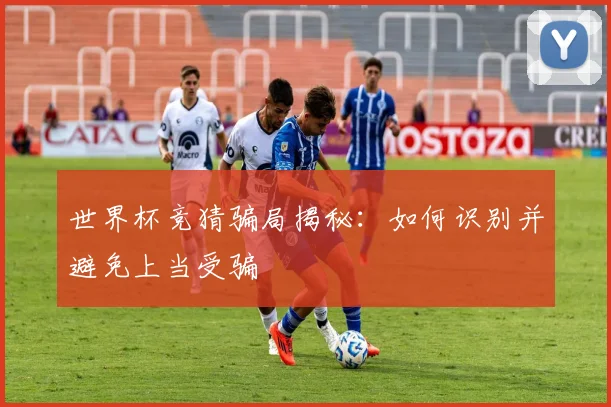 世界杯竞猜骗局揭秘：如何识别并避免上当受骗