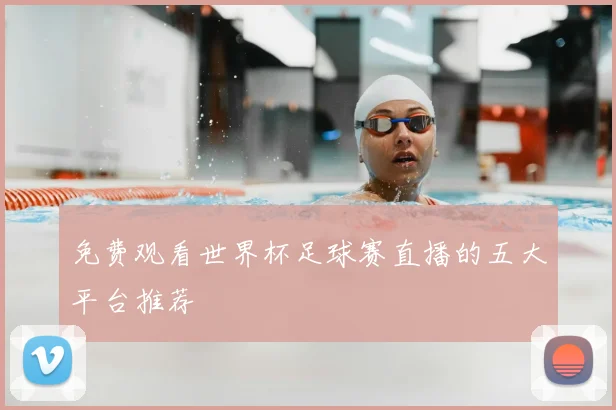 免费观看世界杯足球赛直播的五大平台推荐