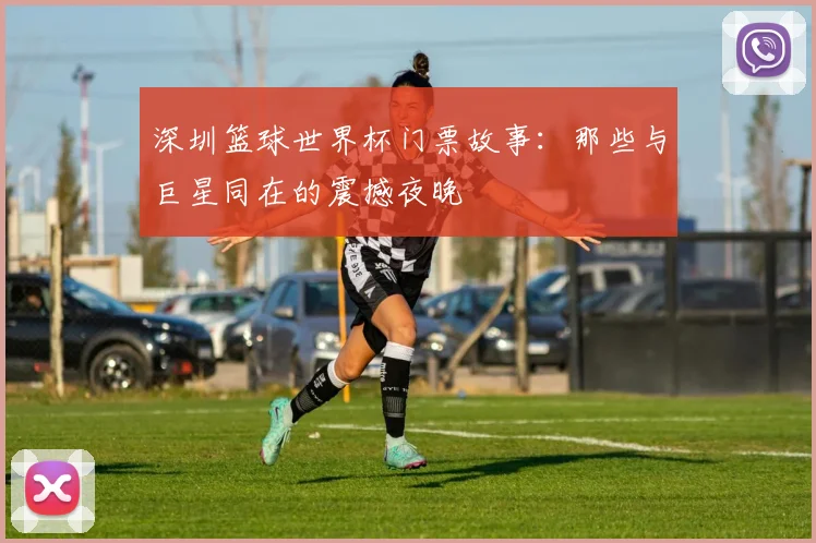 深圳篮球世界杯门票故事:那些与巨星同在的震撼夜晚