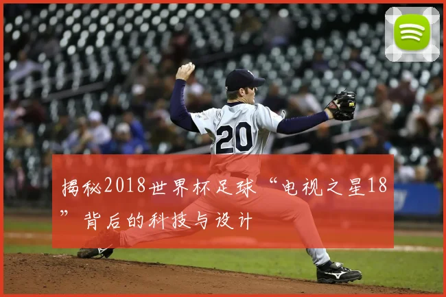 揭秘2018世界杯足球“电视之星18”背后的科技与设计