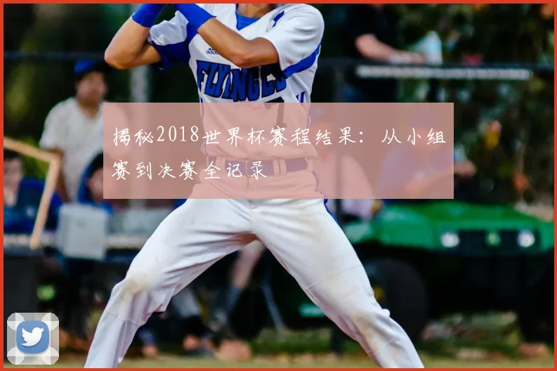 揭秘2018世界杯赛程结果：从小组赛到决赛全记录