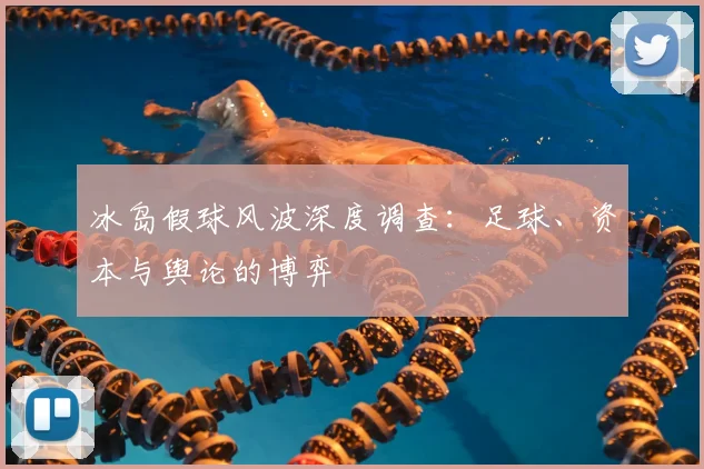 冰岛假球风波深度调查：足球、资本与舆论的博弈