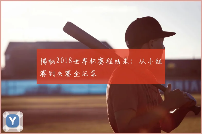 揭秘2018世界杯赛程结果：从小组赛到决赛全记录