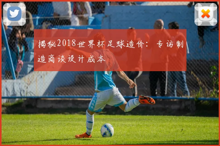 揭秘2018世界杯足球造价：专访制造商谈设计成本