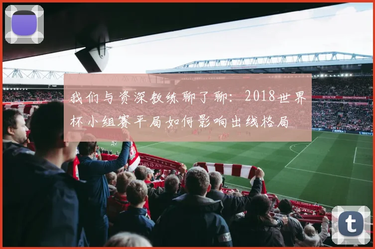 我们与资深教练聊了聊:2018世界杯小组赛平局如何影响出线格局