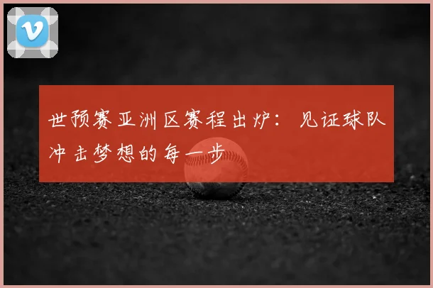 世预赛亚洲区赛程出炉：见证球队冲击梦想的每一步