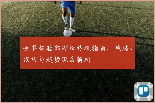 世界杯脸部彩绘终极指南：风格、技巧与趋势深度解析
