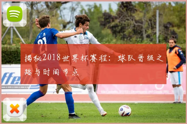 揭秘2018世界杯赛程：球队晋级之路与时间节点