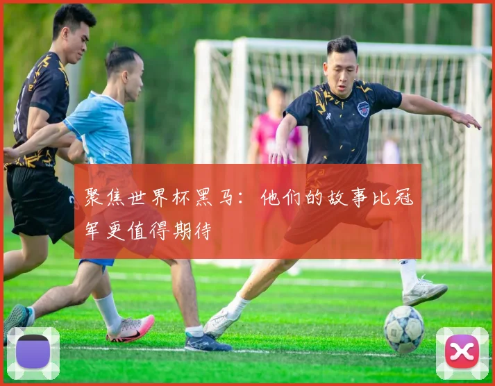 聚焦世界杯黑马:他们的故事比冠军更值得期待