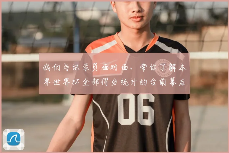 我们与记录员面对面,带你了解本界世界杯全部得分统计的台前幕后
