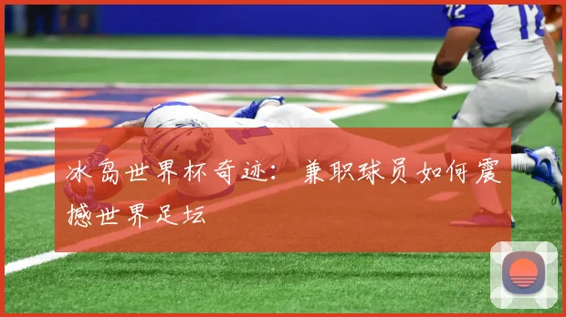 冰岛世界杯奇迹：兼职球员如何震撼世界足坛