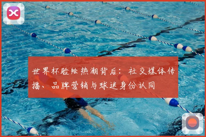 世界杯脸绘热潮背后：社交媒体传播、品牌营销与球迷身份认同