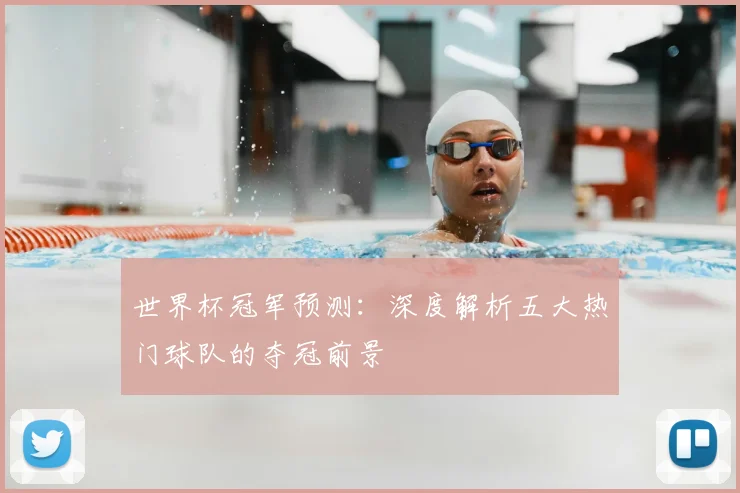 世界杯冠军预测:深度解析五大热门球队的夺冠前景