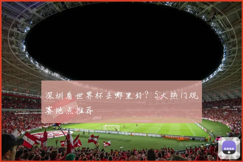 深圳看世界杯去哪里好?5大热门观赛地点推荐