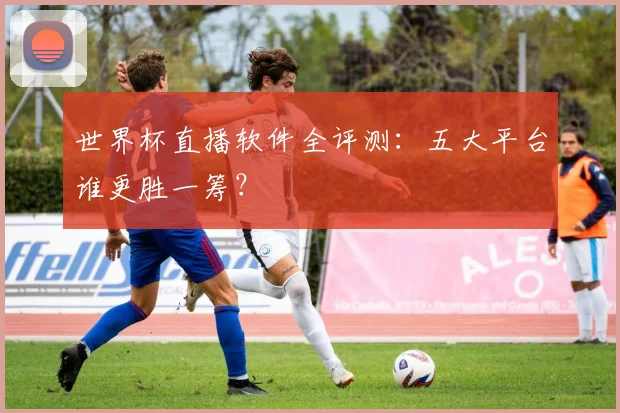 世界杯直播软件全评测:五大平台谁更胜一筹?